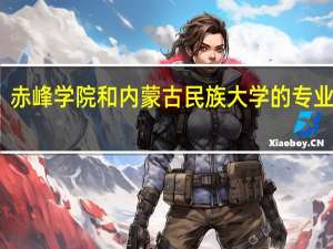 赤峰学院和内蒙古民族大学的专业对比