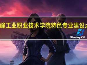 赤峰工业职业技术学院特色专业建设点有哪些