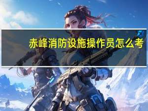 赤峰消防设施操作员怎么考