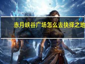 赤月峡谷广场怎么去抉择之地（抉择之地）