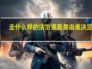 走什么样的法治道路是由谁决定的（走什么样的法治道路）