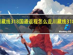 走完川藏线318国道返程怎么走 川藏线318国道路线图