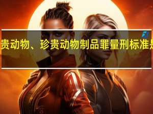 走私珍貴動(dòng)物、珍貴動(dòng)物制品罪量刑標(biāo)準(zhǔn)是如何規(guī)定的