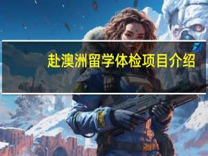 赴澳洲留学体检项目介绍