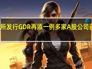 赴瑞交所发行GDR再添一例 多家A股公司咨询发行事宜
