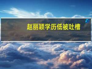 赵丽颖学历低被吐槽（赵丽颖学历）