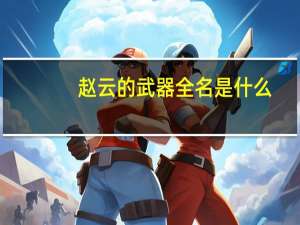 赵云的武器全名是什么