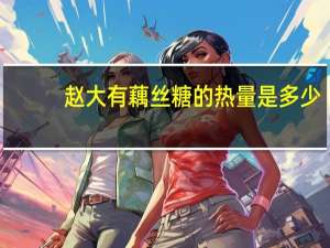 赵大有 藕丝糖的热量是多少