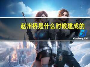 赵州桥是什么时候建成的