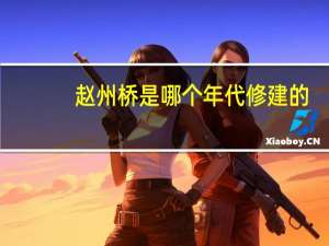 赵州桥是哪个年代修建的