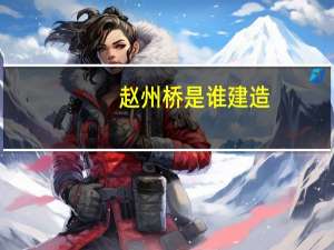 赵州桥是谁建造