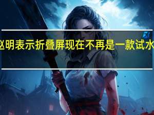 赵明表示折叠屏现在不再是一款试水的产品