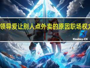 赵晓卉 领导爱让别人点外卖的原因 职场权力与人性透视