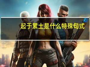 起于累土是什么特殊句式（起于累土）