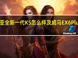 起亚全新一代K5怎么样及威马EX6Plus多少钱