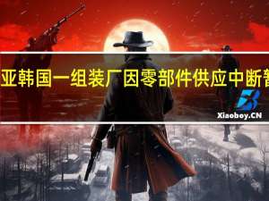 起亚韩国一组装厂因零部件供应中断暂停运营