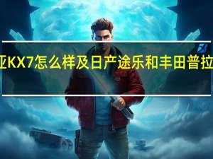 起亚KX7怎么样及日产途乐和丰田普拉多多少钱