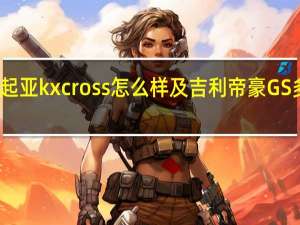 起亚kxcross怎么样及吉利帝豪GS多少钱