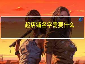 起店铺名字需要什么（起店铺名字）