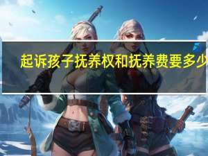 起诉孩子抚养权和抚养费要多少钱