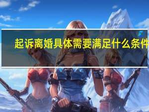 起诉离婚具体需要满足什么条件呢