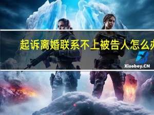 起诉离婚联系不上被告人怎么办