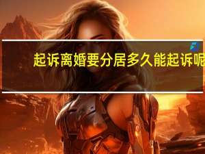 起诉离婚要分居多久能起诉呢