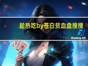 趁热吃by苍白贫血 盘搜搜（趁热吃by苍白贫血小说）