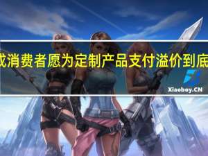 超九成消费者愿为定制产品支付溢价 到底什么情况嘞
