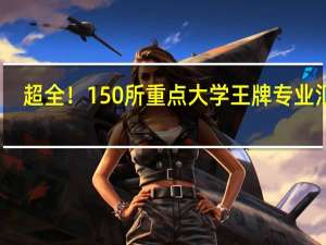 超全！150所重点大学王牌专业汇总，上好大学更要读好专业！