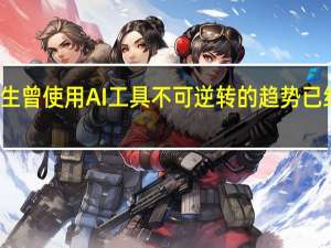 超八成受访大学生曾使用AI工具不可逆转的趋势已经到来 到底什么情况嘞