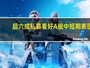超六成私募看好A股中短期表现