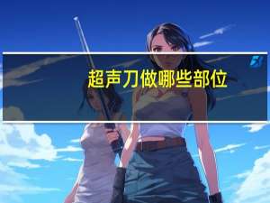 超声刀做哪些部位？超声刀可以做的部位