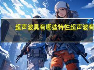 超声波具有哪些特性 超声波有哪些特性