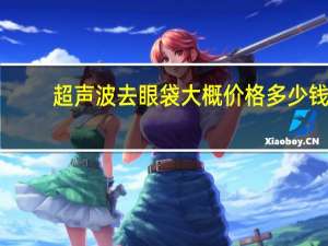 超声波去眼袋大概价格多少钱？做超声法祛眼袋要多少钱