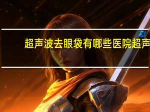 超声波去眼袋有哪些医院 超声去眼袋多少钱效果怎么样