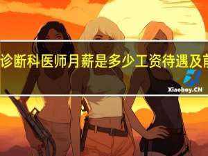 超声诊断科医师月薪是多少工资待遇及前景怎么样