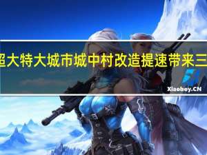 超大特大城市城中村改造提速带来三大利好
