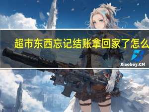 超市东西忘记结账拿回家了怎么办