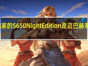 超独家的S650 Night Edition是迈巴赫系列的新顶