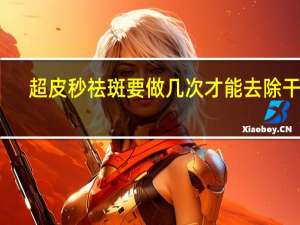 超皮秒祛斑要做几次才能去除干净（皮秒去斑要做几次才能去除干净）