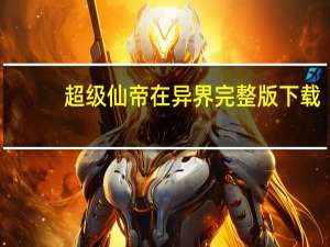 超级仙帝在异界完整版下载（超级仙帝在异界）