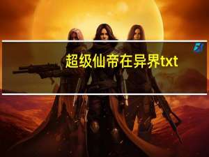 超级仙帝在异界txt（超级仙帝在异界）