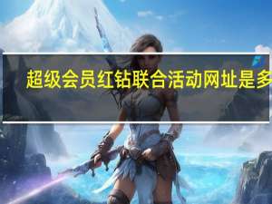 超级会员红钻联合活动网址是多少（超级会员红钻联合活动网址）