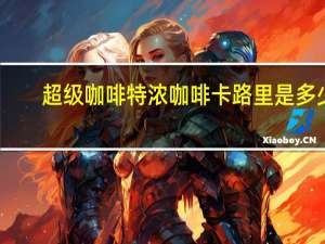 超级 咖啡特浓咖啡卡路里是多少