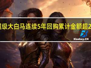 超级大白马连续5年回购 累计金额超239亿元