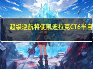 超级巡航将使凯迪拉克CT6半自动