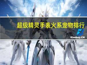 超级精灵手表火系宠物排行