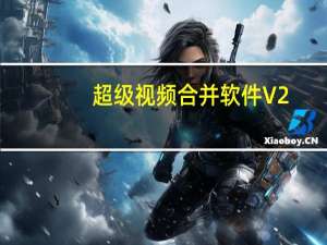 超级视频合并软件 V2.20 破解版（超级视频合并软件 V2.20 破解版功能简介）