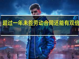 超过一年未签劳动合同还能有双倍工资
